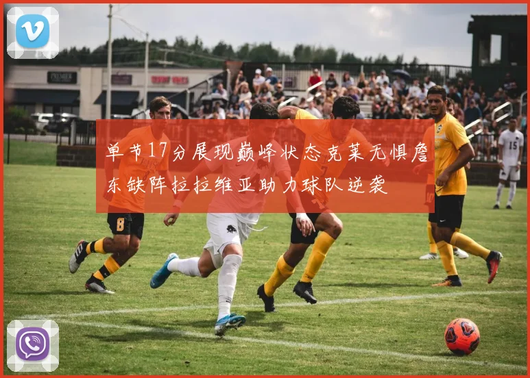 单节17分展现巅峰状态克莱无惧詹东缺阵拉拉维亚助力球队逆袭