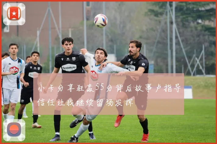 小卡分享狂轰55分背后故事卢指导信任让我继续留场发挥
