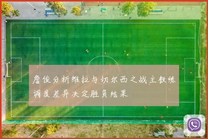 詹俊分析维拉与切尔西之战主教练调度差异决定胜负结果