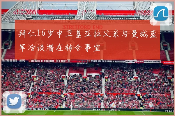 拜仁16岁中卫基亚拉父亲与曼城蓝军洽谈潜在转会事宜