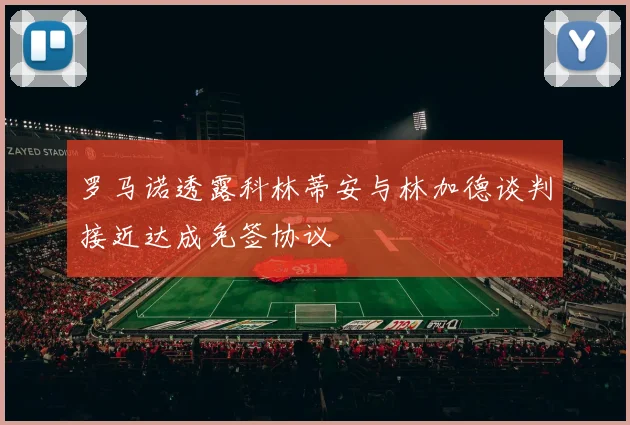 罗马诺透露科林蒂安与林加德谈判接近达成免签协议