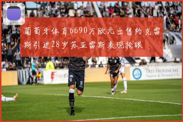 葡萄牙体育6690万欧元出售约克雷斯引进28岁苏亚雷斯表现抢眼