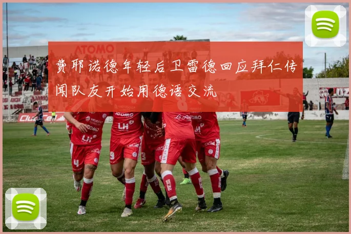 费耶诺德年轻后卫雷德回应拜仁传闻队友开始用德语交流