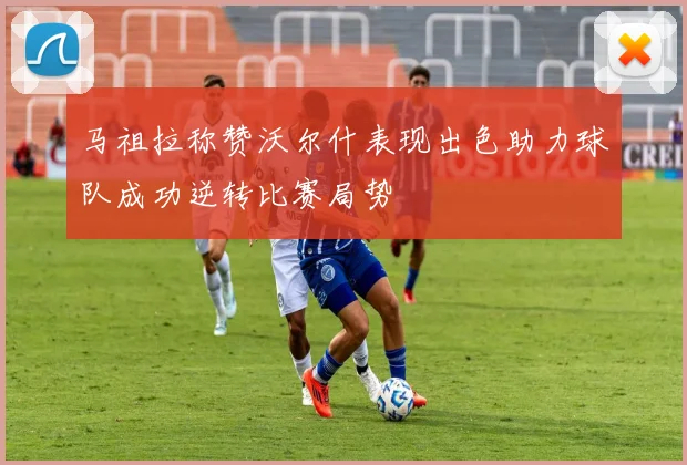马祖拉称赞沃尔什表现出色助力球队成功逆转比赛局势