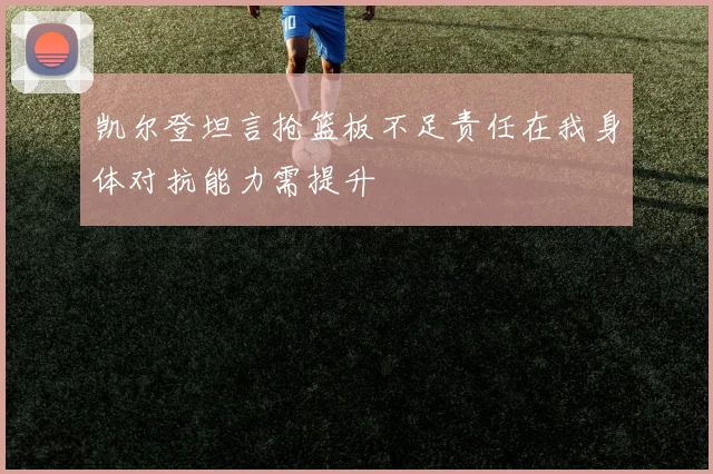 凯尔登坦言抢篮板不足责任在我身体对抗能力需提升