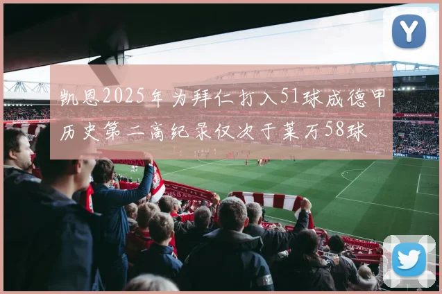 凯恩2025年为拜仁打入51球成德甲历史第二高纪录仅次于莱万58球