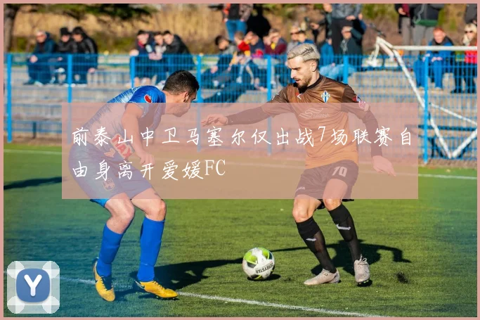 前泰山中卫马塞尔仅出战7场联赛自由身离开爱媛FC