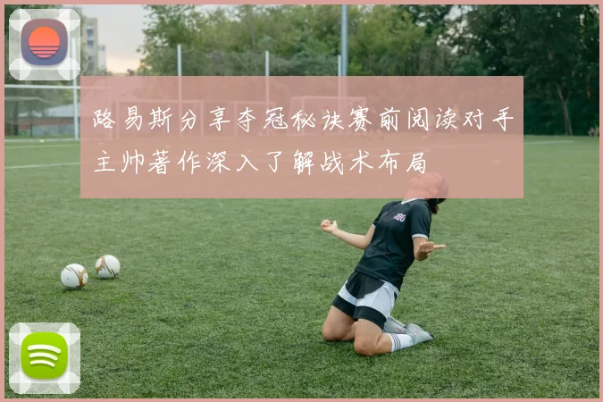 路易斯分享夺冠秘诀赛前阅读对手主帅著作深入了解战术布局