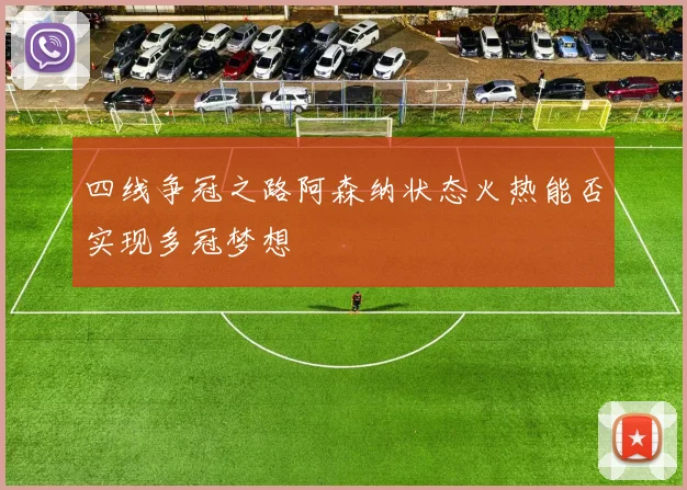 四线争冠之路阿森纳状态火热能否实现多冠梦想