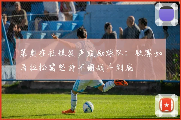 莱奥在社媒发声鼓励球队：联赛如马拉松需坚持不懈战斗到底