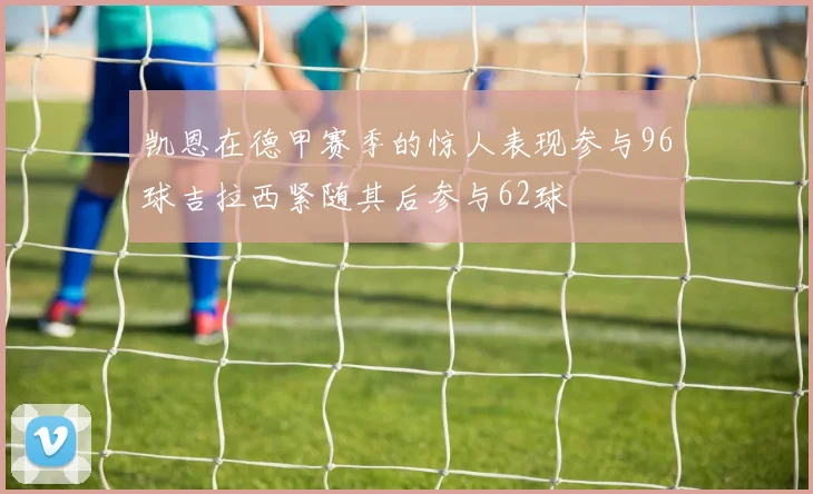 凯恩在德甲赛季的惊人表现参与96球吉拉西紧随其后参与62球