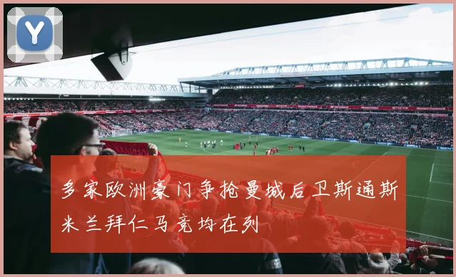 多家欧洲豪门争抢曼城后卫斯通斯米兰拜仁马竞均在列