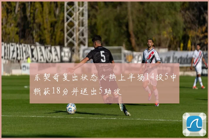 东契奇复出状态火热上半场14投5中斩获18分并送出5助攻