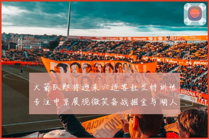 火箭队即将迎来六连客杜兰特训练专注申京展现微笑备战掘金与湖人