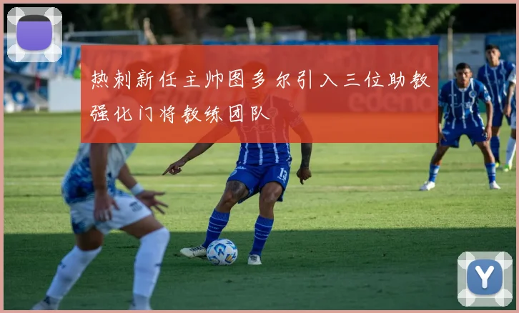 热刺新任主帅图多尔引入三位助教强化门将教练团队