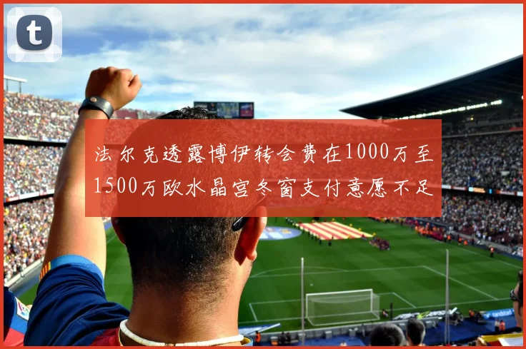 法尔克透露博伊转会费在1000万至1500万欧水晶宫冬窗支付意愿不足