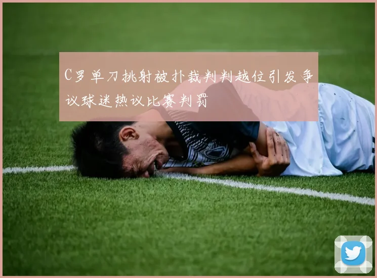 C罗单刀挑射被扑裁判判越位引发争议球迷热议比赛判罚