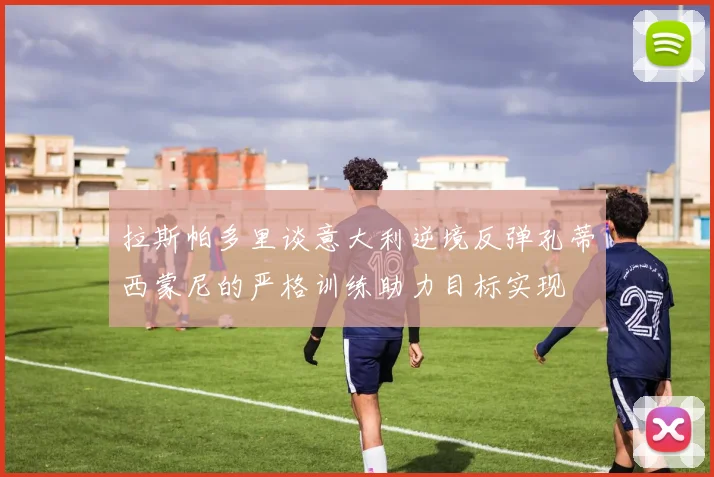 拉斯帕多里谈意大利逆境反弹孔蒂西蒙尼的严格训练助力目标实现