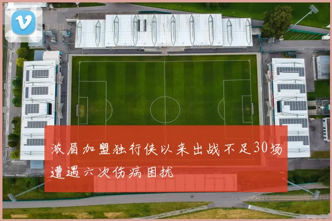 浓眉加盟独行侠以来出战不足30场遭遇六次伤病困扰