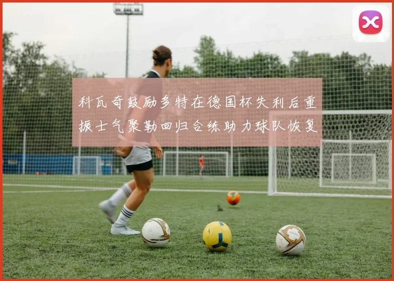 科瓦奇鼓励多特在德国杯失利后重振士气聚勒回归合练助力球队恢复状态