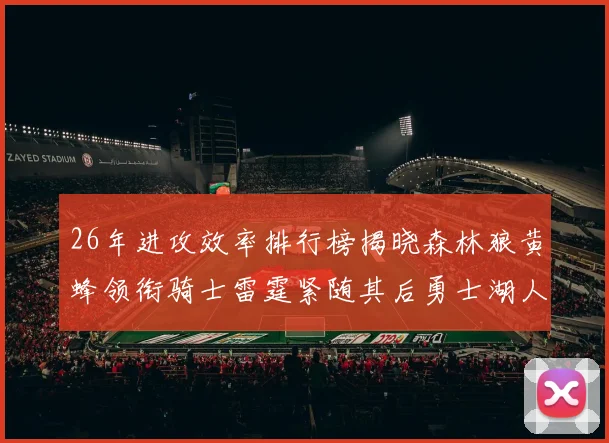 26年进攻效率排行榜揭晓森林狼黄蜂领衔骑士雷霆紧随其后勇士湖人表现平平