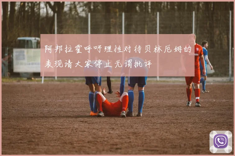 阿邦拉霍呼吁理性对待贝林厄姆的表现请大家停止无谓批评