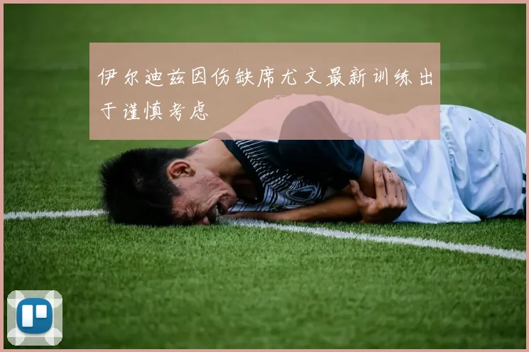 伊尔迪兹因伤缺席尤文最新训练出于谨慎考虑