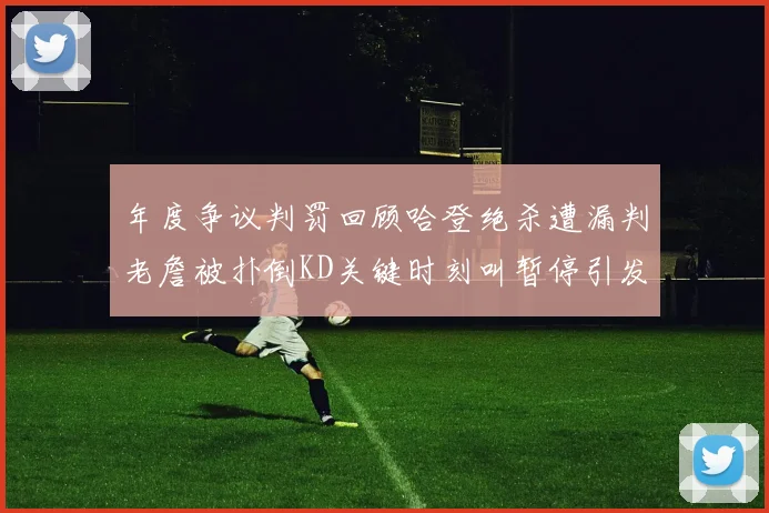 年度争议判罚回顾哈登绝杀遭漏判老詹被扑倒KD关键时刻叫暂停引发热议