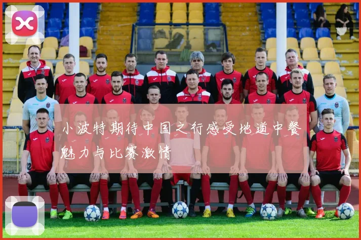 小波特期待中国之行感受地道中餐魅力与比赛激情