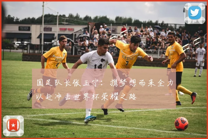 国足队长张玉宁：携梦想而来全力以赴冲击世界杯荣耀之路