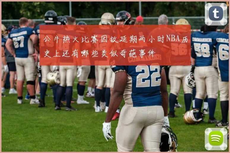 公牛热火比赛因故延期两小时NBA历史上还有哪些类似奇葩事件