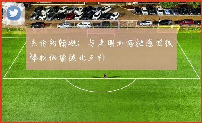 杰伦约翰逊：与库明加搭档感觉很棒我俩能彼此互补