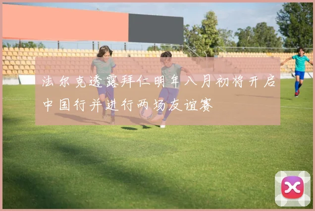 法尔克透露拜仁明年八月初将开启中国行并进行两场友谊赛