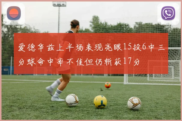 爱德华兹上半场表现亮眼15投6中三分球命中率不佳但仍斩获17分