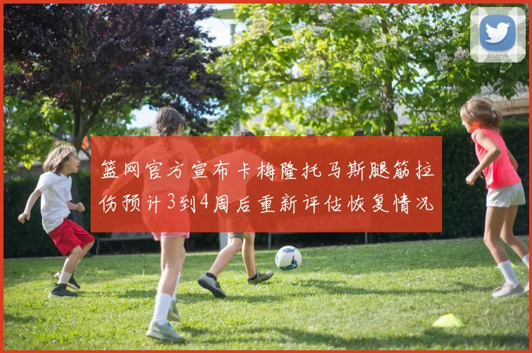 篮网官方宣布卡梅隆托马斯腿筋拉伤预计3到4周后重新评估恢复情况