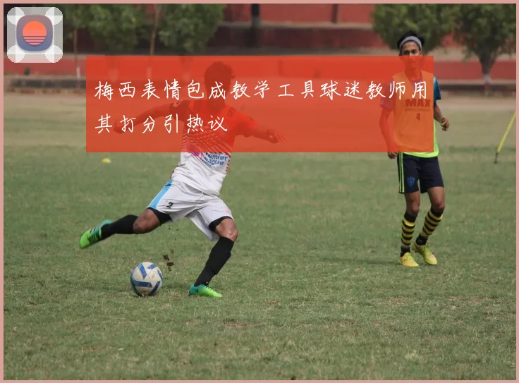 梅西表情包成教学工具球迷教师用其打分引热议