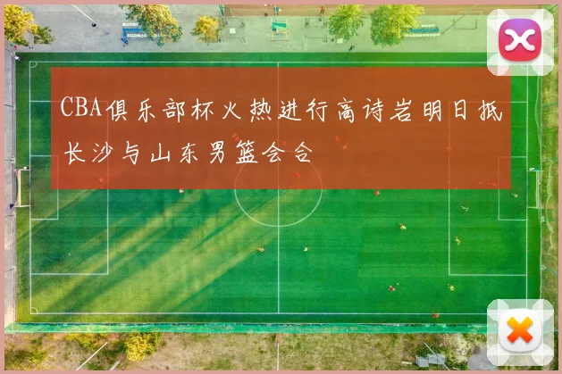 CBA俱乐部杯火热进行高诗岩明日抵长沙与山东男篮会合