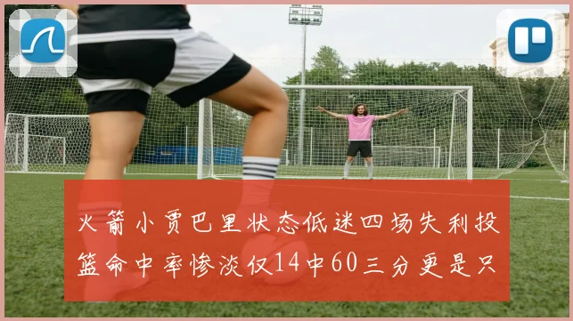 火箭小贾巴里状态低迷四场失利投篮命中率惨淡仅14中60三分更是只有2中27