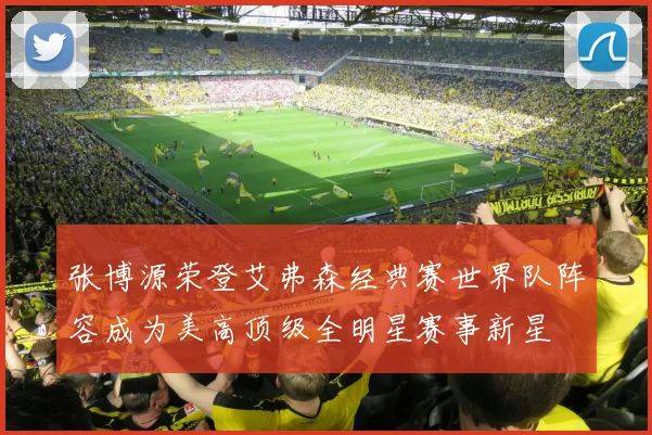 张博源荣登艾弗森经典赛世界队阵容成为美高顶级全明星赛事新星