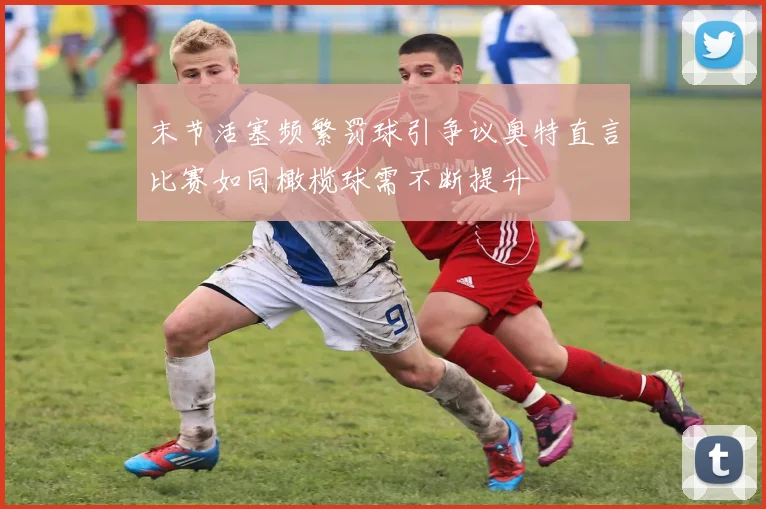末节活塞频繁罚球引争议奥特直言比赛如同橄榄球需不断提升