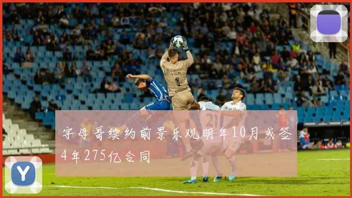 字母哥续约前景乐观明年10月或签4年275亿合同