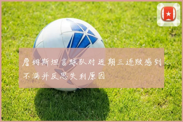 詹姆斯坦言球队对近期三连败感到不满并反思失利原因
