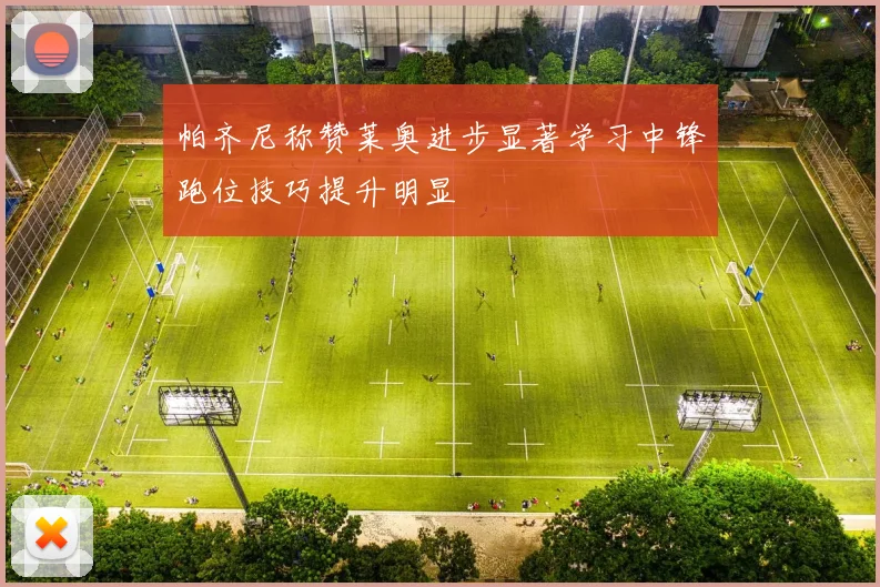 帕齐尼称赞莱奥进步显著学习中锋跑位技巧提升明显