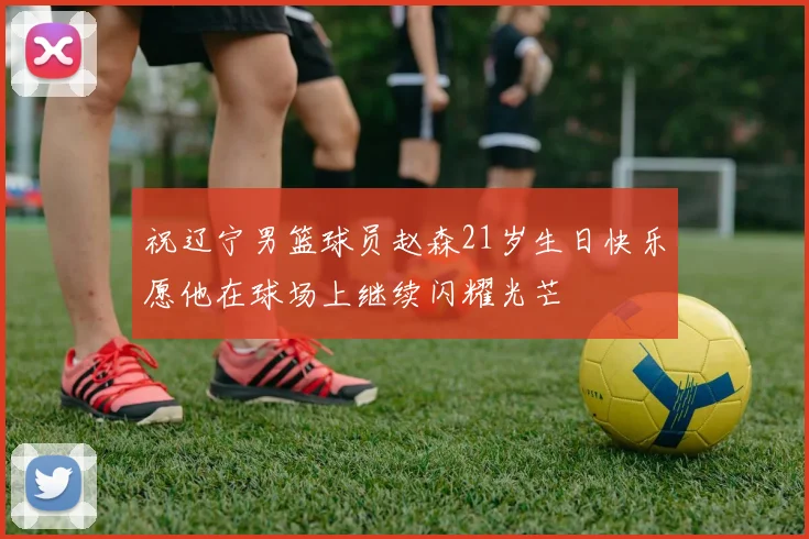 祝辽宁男篮球员赵森21岁生日快乐愿他在球场上继续闪耀光芒