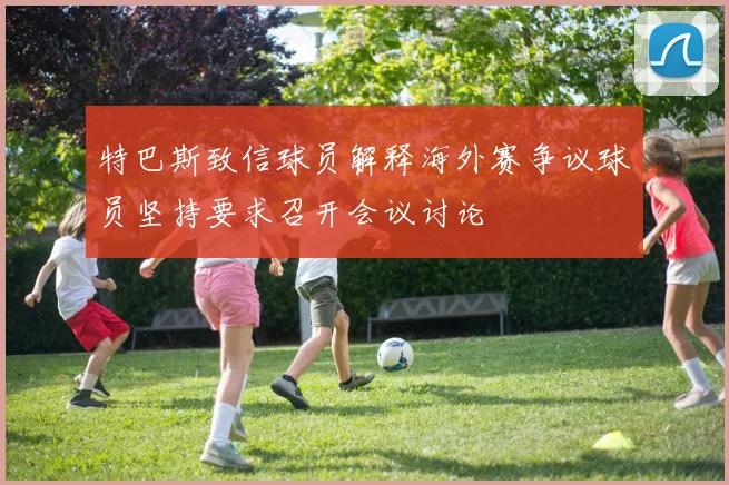 特巴斯致信球员解释海外赛争议球员坚持要求召开会议讨论