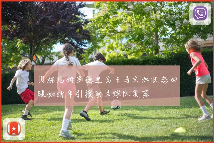 贝林厄姆罗德里戈卡马文加状态回暖如新年引援助力球队复苏