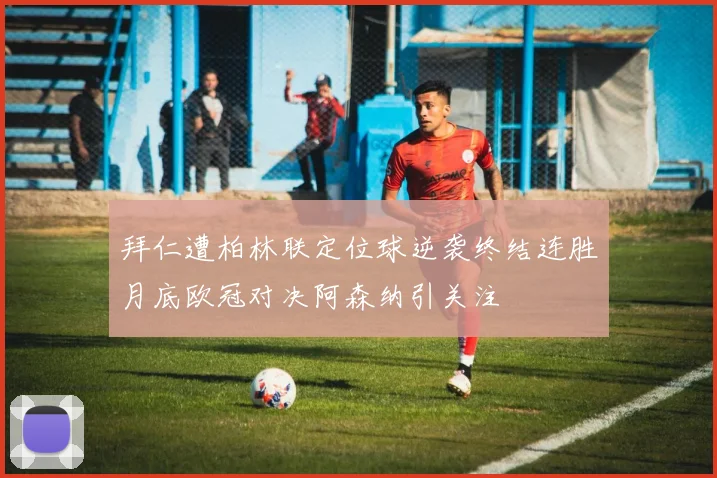 拜仁遭柏林联定位球逆袭终结连胜月底欧冠对决阿森纳引关注