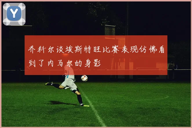 乔科尔谈埃斯特旺比赛表现仿佛看到了内马尔的身影