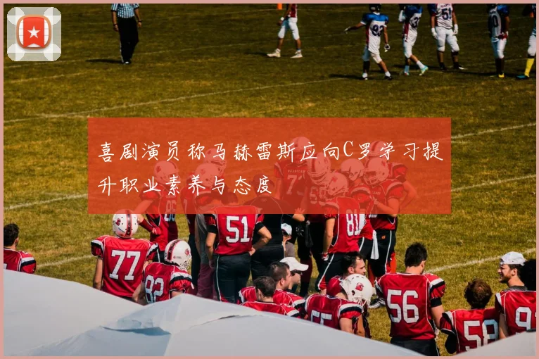 喜剧演员称马赫雷斯应向C罗学习提升职业素养与态度