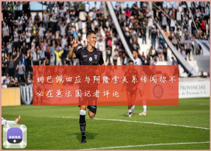 姆巴佩回应与阿隆索关系传闻称不必在意法国记者评论